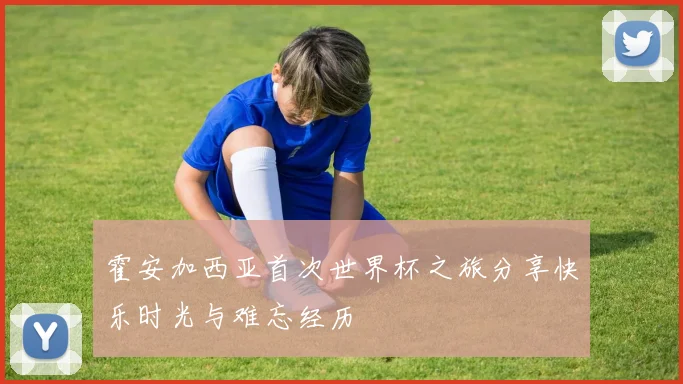 霍安加西亚首次世界杯之旅分享快乐时光与难忘经历