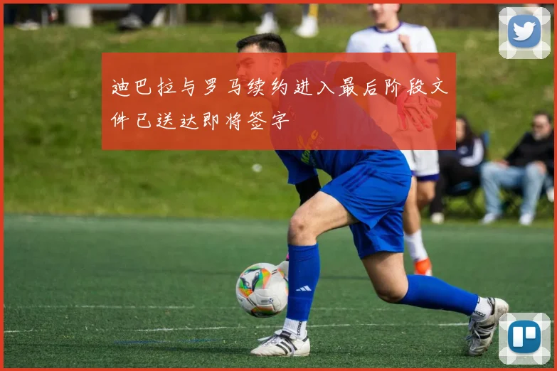 迪巴拉与罗马续约进入最后阶段文件已送达即将签字