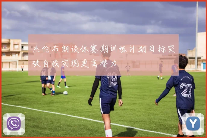 杰伦布朗谈休赛期训练计划目标突破自我实现更高潜力