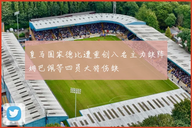 皇马国家德比遭重创八名主力缺阵姆巴佩等四员大将伤缺
